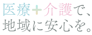 医療＋介護で、地域に安心を。